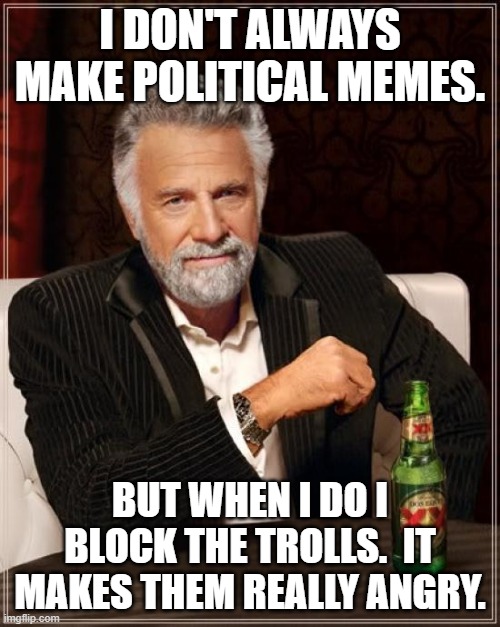 Trolls?  Oh I blocked em! | I DON'T ALWAYS MAKE POLITICAL MEMES. BUT WHEN I DO I BLOCK THE TROLLS.  IT MAKES THEM REALLY ANGRY. | image tagged in memes,the most interesting man in the world | made w/ Imgflip meme maker