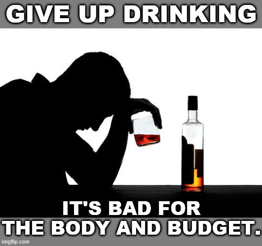 Drinking is itself an unhealthy and expensive habit. Even more poor financial and health choices are made while drunk. | GIVE UP DRINKING; IT'S BAD FOR THE BODY AND BUDGET. | image tagged in alcoholism,drinking,alcoholic,budget,finance,money | made w/ Imgflip meme maker