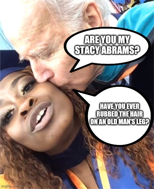 ARE YOU MY STACY ABRAMS? HAVE YOU EVER RUBBED THE HAIR ON AN OLD MAN'S LEG? | made w/ Imgflip meme maker