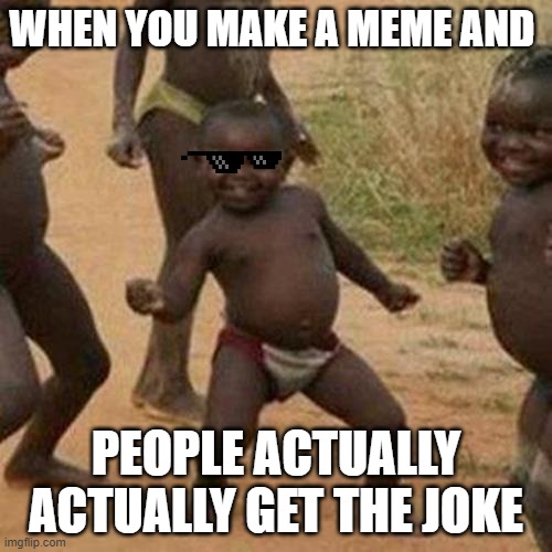 Finally! | WHEN YOU MAKE A MEME AND; PEOPLE ACTUALLY ACTUALLY GET THE JOKE | image tagged in memes,third world success kid | made w/ Imgflip meme maker