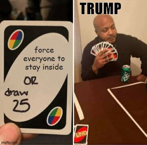 UNO Draw 25 Cards Meme | TRUMP; force everyone to stay inside | image tagged in memes,uno draw 25 cards | made w/ Imgflip meme maker