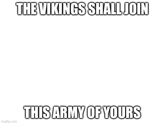 Vikings unite! | THE VIKINGS SHALL JOIN; THIS ARMY OF YOURS | image tagged in blank white template | made w/ Imgflip meme maker