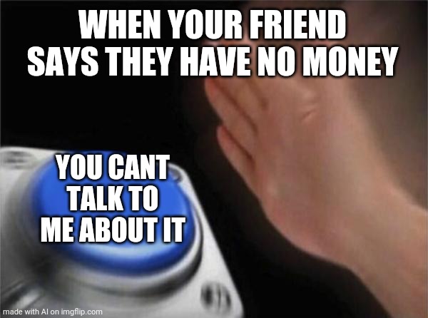 Blank Nut Button Meme | WHEN YOUR FRIEND SAYS THEY HAVE NO MONEY; YOU CANT TALK TO ME ABOUT IT | image tagged in memes,blank nut button | made w/ Imgflip meme maker