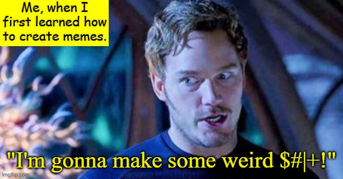 True Story | Me, when I first learned how to create memes. "I'm gonna make some weird $#|+!" | image tagged in perter quill i'm gonna make some weird,peter quill,guardians of the galaxy vol 2,memes | made w/ Imgflip meme maker