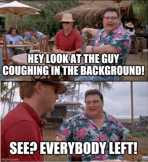 See Nobody Cares Meme | HEY LOOK AT THE GUY COUGHING IN THE BACKGROUND! SEE? EVERYBODY LEFT! | image tagged in memes,see nobody cares | made w/ Imgflip meme maker