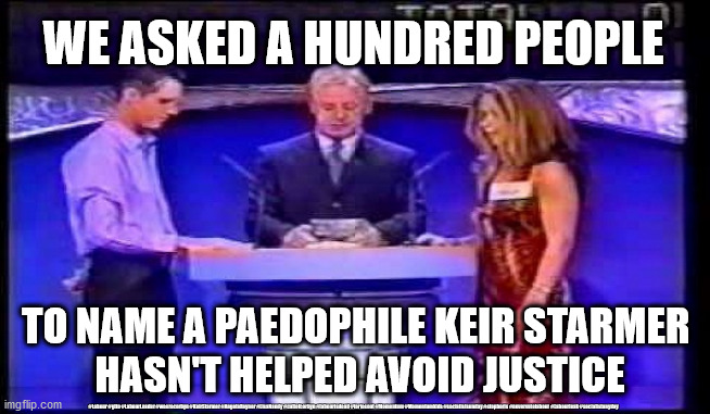 Keir Starmer - family fortune | WE ASKED A HUNDRED PEOPLE; TO NAME A PAEDOPHILE KEIR STARMER 
HASN'T HELPED AVOID JUSTICE; #Labour #gtto #LabourLeader #wearecorbyn #KeirStarmer #AngelaRayner #LisaNandy #cultofcorbyn #labourisdead #toriesout #Momentum #Momentumkids #socialistsunday #stopboris #nevervotelabour #Labourleak #socialistanyday | image tagged in sir keir rodney starmer,labourisdead,cultofcorbyn,communist socialist,momentum students,labour leaks corona | made w/ Imgflip meme maker