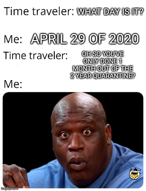 Time traveler | WHAT DAY IS IT? APRIL 29 OF 2020; OH SO YOU'VE ONLY DONE 1 MONTH OUT OF THE 2 YEAR QUARANTINE? | image tagged in time traveler | made w/ Imgflip meme maker