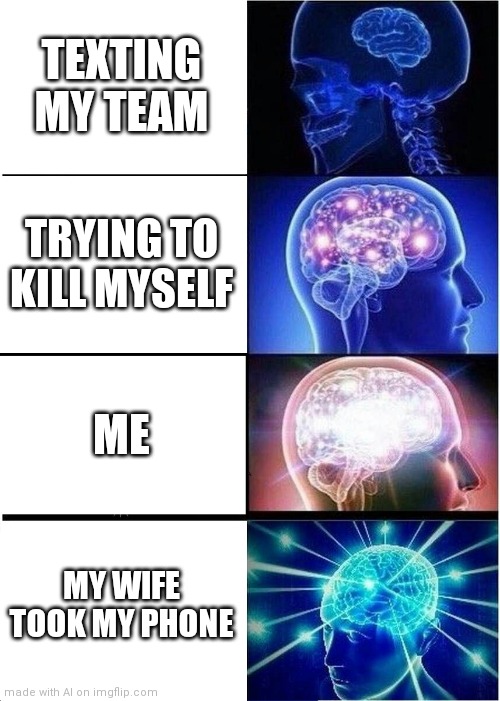 Expanding Brain Meme | TEXTING MY TEAM; TRYING TO KILL MYSELF; ME; MY WIFE TOOK MY PHONE | image tagged in memes,expanding brain | made w/ Imgflip meme maker
