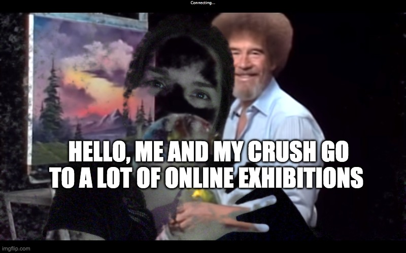 HELLO, ME AND MY CRUSH GO TO A LOT OF ONLINE EXHIBITIONS | HELLO, ME AND MY CRUSH GO TO A LOT OF ONLINE EXHIBITIONS | image tagged in covid19,online,art,crush,bob ross,artist | made w/ Imgflip meme maker