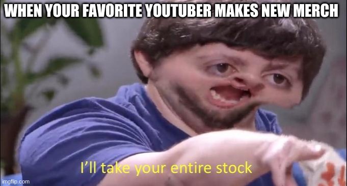 I'll take your entire stock | WHEN YOUR FAVORITE YOUTUBER MAKES NEW MERCH | image tagged in i'll take your entire stock | made w/ Imgflip meme maker