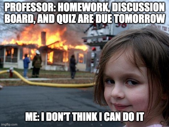 Disaster Girl | PROFESSOR: HOMEWORK, DISCUSSION BOARD, AND QUIZ ARE DUE TOMORROW; ME: I DON'T THINK I CAN DO IT | image tagged in memes,disaster girl | made w/ Imgflip meme maker