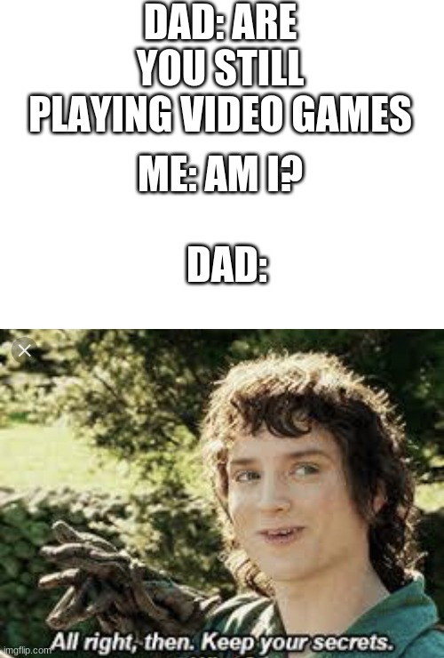 All Right Then, Keep Your Secrets | DAD: ARE YOU STILL PLAYING VIDEO GAMES; ME: AM I? DAD: | image tagged in all right then keep your secrets | made w/ Imgflip meme maker