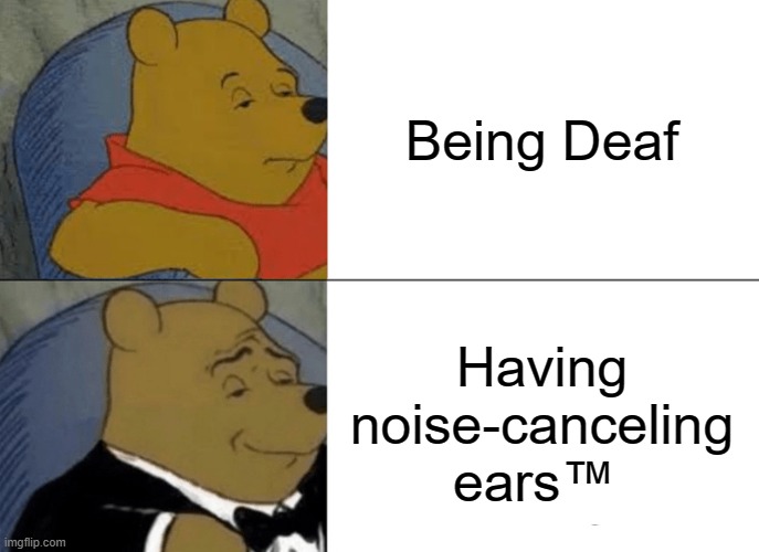 Tuxedo Winnie The Pooh | Being Deaf; Having noise-canceling ears™ | image tagged in memes,tuxedo winnie the pooh | made w/ Imgflip meme maker