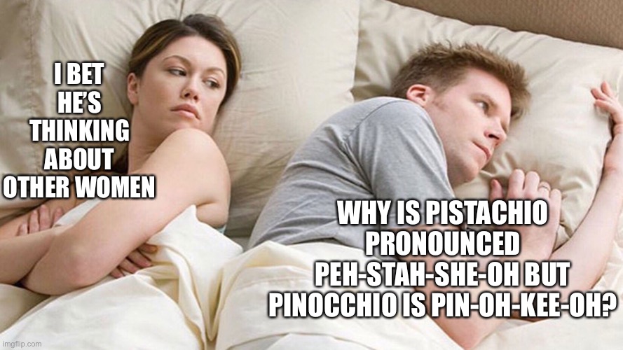 Peh-Stok-Ee-Oh? | I BET HE’S THINKING ABOUT OTHER WOMEN; WHY IS PISTACHIO PRONOUNCED PEH-STAH-SHE-OH BUT PINOCCHIO IS PIN-OH-KEE-OH? | image tagged in couple in bed | made w/ Imgflip meme maker
