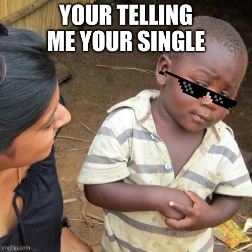 Third World Skeptical Kid Meme | YOUR TELLING ME YOUR SINGLE | image tagged in memes,third world skeptical kid | made w/ Imgflip meme maker