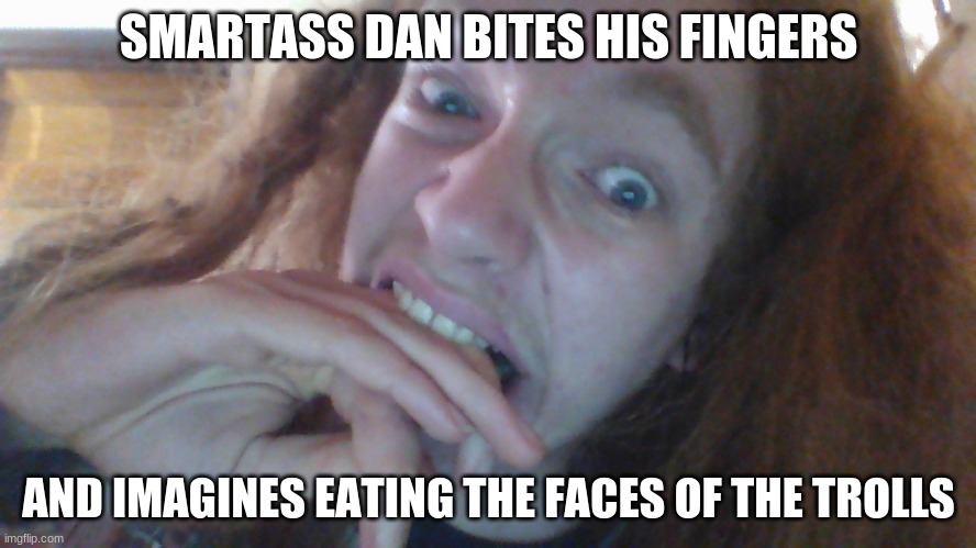 SMARTASS DAN BITES HIS FINGERS; AND IMAGINES EATING THE FACES OF THE TROLLS | made w/ Imgflip meme maker