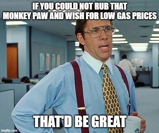 That'd Be Great | IF YOU COULD NOT RUB THAT MONKEY PAW AND WISH FOR LOW GAS PRICES; THAT'D BE GREAT | image tagged in that'd be great,memes | made w/ Imgflip meme maker