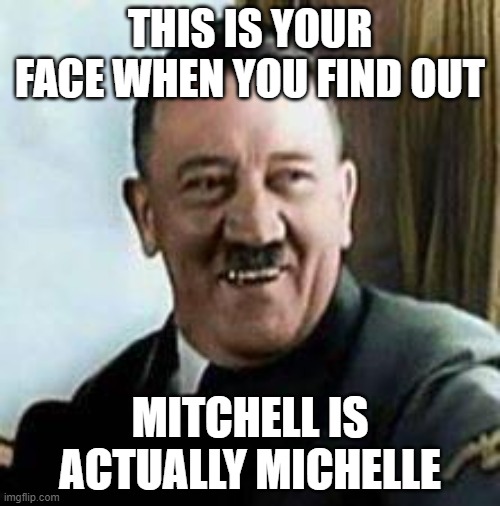 laughing hitler | THIS IS YOUR FACE WHEN YOU FIND OUT; MITCHELL IS ACTUALLY MICHELLE | image tagged in laughing hitler,transgender,lgbt,lgbtq,jokes | made w/ Imgflip meme maker