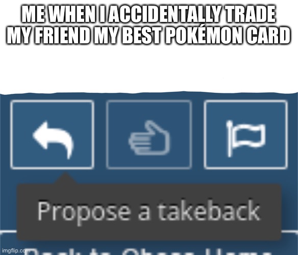 Yeet | ME WHEN I ACCIDENTALLY TRADE MY FRIEND MY BEST POKÉMON CARD | image tagged in propose a takeback | made w/ Imgflip meme maker