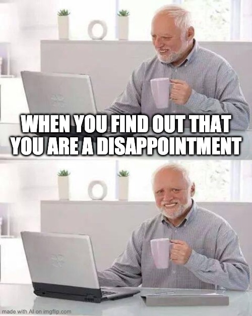 Learn-you-are-a-dissappointment | WHEN YOU FIND OUT THAT YOU ARE A DISAPPOINTMENT | image tagged in memes,hide the pain harold | made w/ Imgflip meme maker
