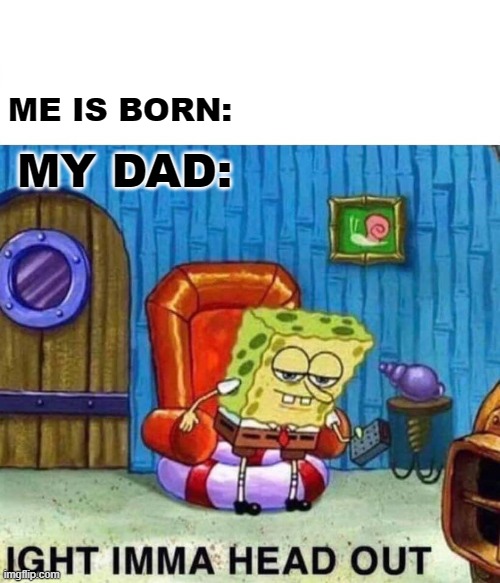 my life story | ME IS BORN:; MY DAD: | image tagged in memes,spongebob ight imma head out | made w/ Imgflip meme maker