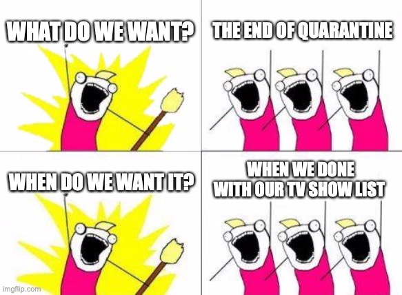 What Do We Want | WHAT DO WE WANT? THE END OF QUARANTINE; WHEN WE DONE WITH OUR TV SHOW LIST; WHEN DO WE WANT IT? | image tagged in memes,what do we want | made w/ Imgflip meme maker