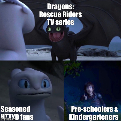 Dragons: Rescue Riders TV series reactions | Dragons:
Rescue Riders
TV series; Seasoned
HTTYD fans; Pre-schoolers &
Kindergarteners | image tagged in night fury | made w/ Imgflip meme maker