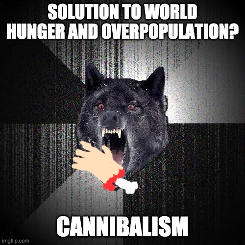 Insanity Wolf | SOLUTION TO WORLD HUNGER AND OVERPOPULATION? CANNIBALISM | image tagged in memes,insanity wolf | made w/ Imgflip meme maker