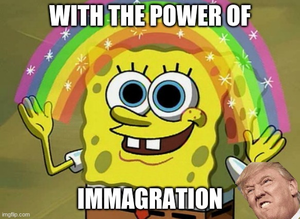 Imagination Spongebob | WITH THE POWER OF; IMMAGRATION | image tagged in memes,imagination spongebob | made w/ Imgflip meme maker
