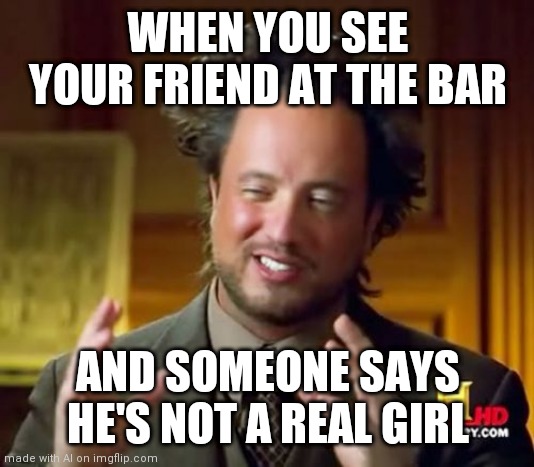 Ancient Aliens Meme | WHEN YOU SEE YOUR FRIEND AT THE BAR; AND SOMEONE SAYS HE'S NOT A REAL GIRL | image tagged in memes,ancient aliens | made w/ Imgflip meme maker