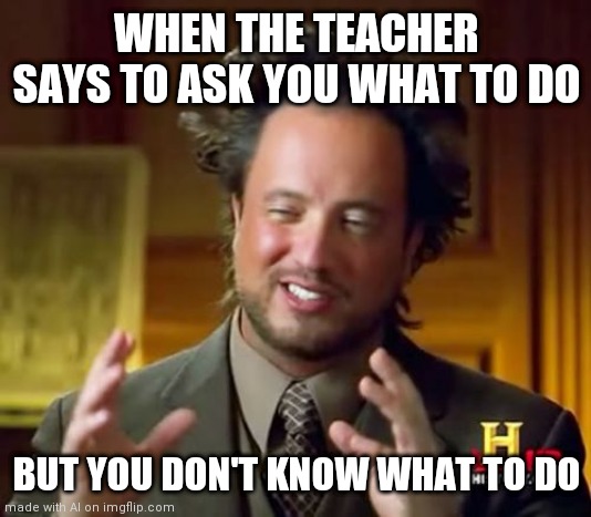 Ancient Aliens | WHEN THE TEACHER SAYS TO ASK YOU WHAT TO DO; BUT YOU DON'T KNOW WHAT TO DO | image tagged in memes,ancient aliens | made w/ Imgflip meme maker