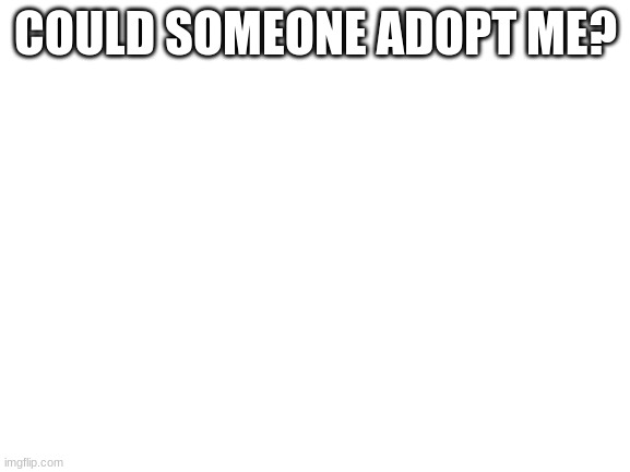 Blank White Template | COULD SOMEONE ADOPT ME? | image tagged in blank white template | made w/ Imgflip meme maker