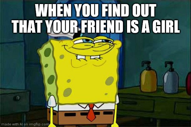 Don't You Squidward Meme | WHEN YOU FIND OUT THAT YOUR FRIEND IS A GIRL | image tagged in memes,don't you squidward | made w/ Imgflip meme maker