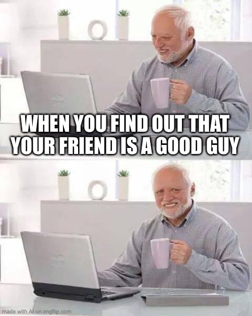 Hide the Pain Harold Meme | WHEN YOU FIND OUT THAT YOUR FRIEND IS A GOOD GUY | image tagged in memes,hide the pain harold | made w/ Imgflip meme maker