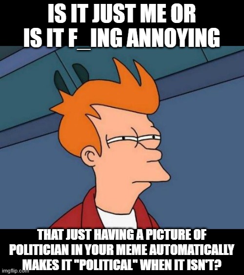 MODs Don't Understand Context | IS IT JUST ME OR IS IT F_ING ANNOYING; THAT JUST HAVING A PICTURE OF POLITICIAN IN YOUR MEME AUTOMATICALLY MAKES IT "POLITICAL" WHEN IT ISN'T? | image tagged in memes,futurama fry | made w/ Imgflip meme maker