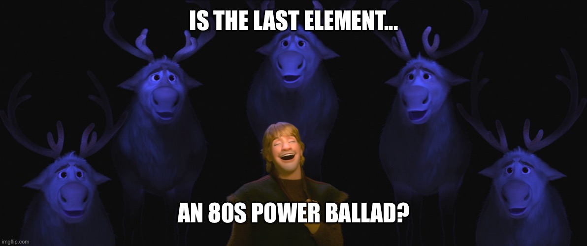 Frozen 2 power ballad | IS THE LAST ELEMENT... AN 80S POWER BALLAD? | image tagged in frozen 2 | made w/ Imgflip meme maker
