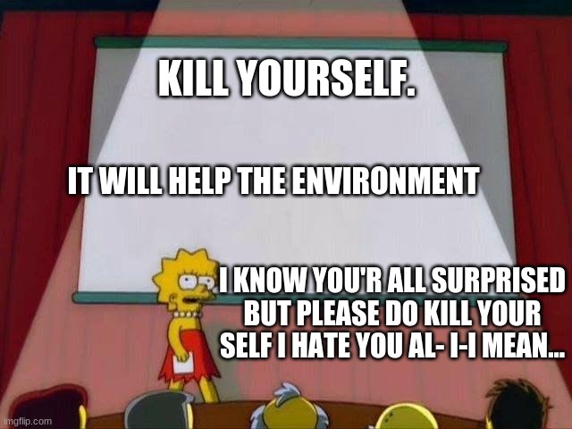 Lisa Simpson's Presentation | KILL YOURSELF. IT WILL HELP THE ENVIRONMENT; I KNOW YOU'R ALL SURPRISED BUT PLEASE DO KILL YOUR SELF I HATE YOU AL- I-I MEAN... | image tagged in lisa simpson's presentation | made w/ Imgflip meme maker