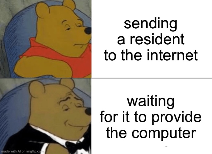 Makes you think | sending a resident to the internet; waiting for it to provide the computer | image tagged in memes,tuxedo winnie the pooh,ai generator | made w/ Imgflip meme maker