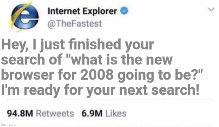 Internet Explorer meme | Hey, I just finished your search of "what is the new browser for 2008 going to be?" I'm ready for your next search! | image tagged in internet explorer meme | made w/ Imgflip meme maker