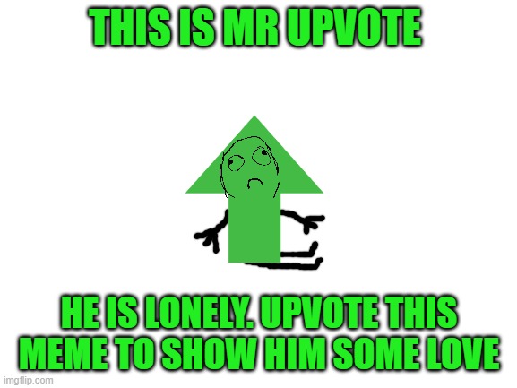 Blank White Template | THIS IS MR UPVOTE; HE IS LONELY. UPVOTE THIS MEME TO SHOW HIM SOME LOVE | image tagged in blank white template | made w/ Imgflip meme maker
