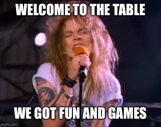 in my D&D group | WELCOME TO THE TABLE; WE GOT FUN AND GAMES | image tagged in axl rose,rpg,dungeons and dragons | made w/ Imgflip meme maker