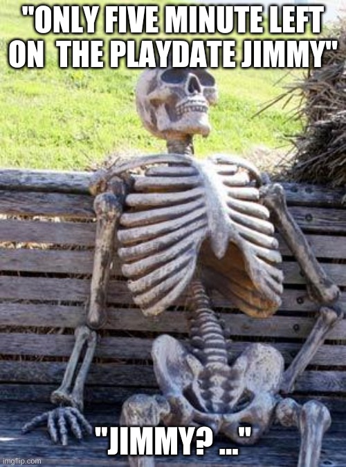 Waiting Skeleton Meme | "ONLY FIVE MINUTE LEFT ON  THE PLAYDATE JIMMY"; "JIMMY? ..." | image tagged in memes,waiting skeleton | made w/ Imgflip meme maker