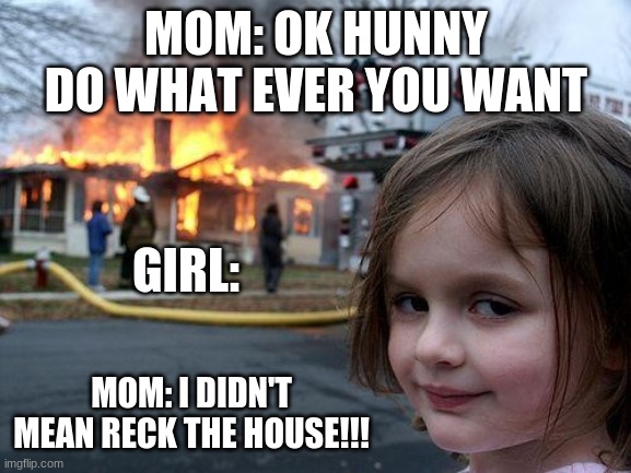 that mom must be maaaad | MOM: OK HUNNY DO WHAT EVER YOU WANT; GIRL:; MOM: I DIDN'T MEAN RECK THE HOUSE!!! | image tagged in memes,disaster girl | made w/ Imgflip meme maker