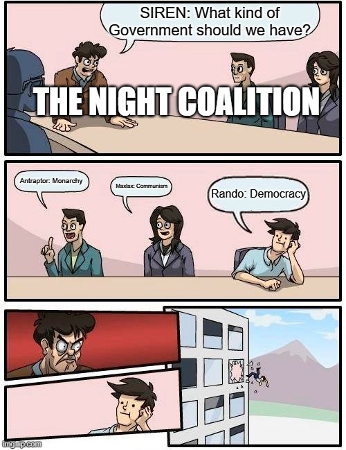 Boardroom Meeting Suggestion Meme | SIREN: What kind of Government should we have? THE NIGHT COALITION; Antraptor: Monarchy; Maxlax: Communism; Rando: Democracy | image tagged in memes,boardroom meeting suggestion | made w/ Imgflip meme maker