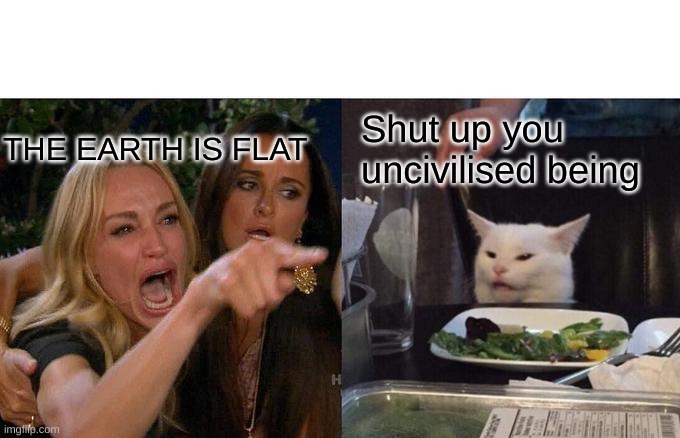 Civilised Cat | THE EARTH IS FLAT; Shut up you uncivilised being | image tagged in memes,woman yelling at cat | made w/ Imgflip meme maker
