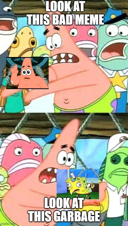 Put It Somewhere Else Patrick | LOOK AT THIS BAD MEME; LOOK AT THIS GARBAGE | image tagged in memes,put it somewhere else patrick | made w/ Imgflip meme maker