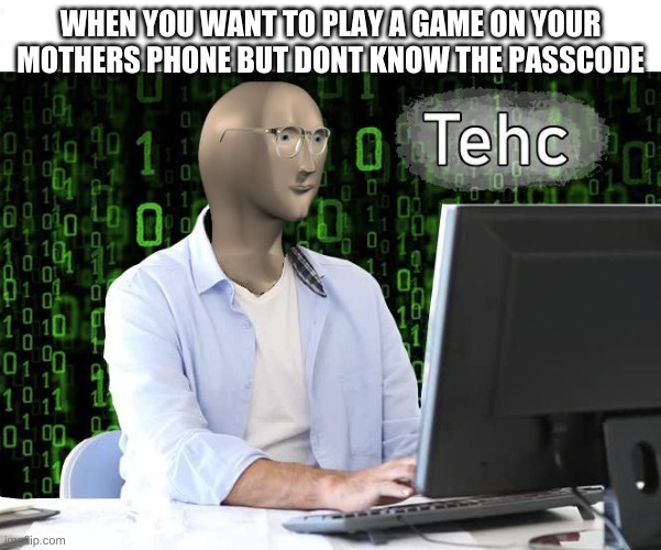 tehc | WHEN YOU WANT TO PLAY A GAME ON YOUR MOTHERS PHONE BUT DONT KNOW THE PASSCODE | image tagged in tehc | made w/ Imgflip meme maker