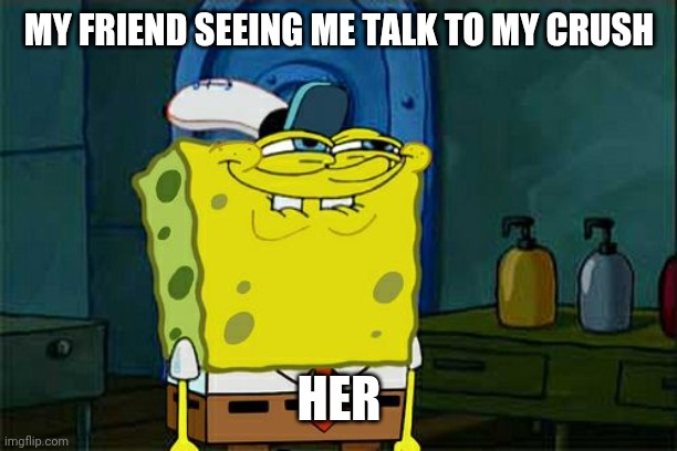 Don't You Squidward | MY FRIEND SEEING ME TALK TO MY CRUSH; HER | image tagged in memes,don't you squidward | made w/ Imgflip meme maker