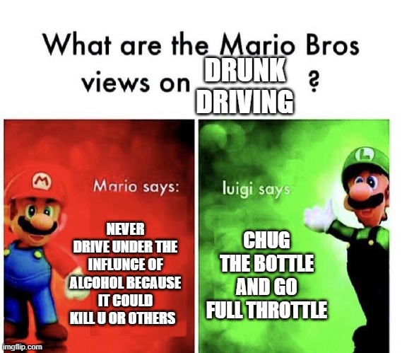 okie dokie | DRUNK DRIVING; NEVER DRIVE UNDER THE INFLUNCE OF ALCOHOL BECAUSE IT COULD KILL U OR OTHERS; CHUG THE BOTTLE AND GO FULL THROTTLE | image tagged in mario bros views | made w/ Imgflip meme maker