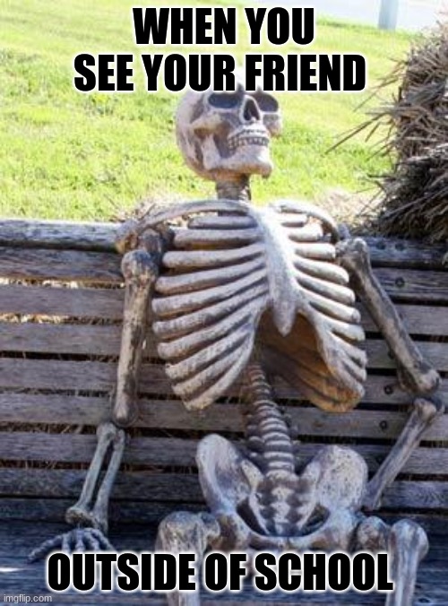 another meme | WHEN YOU SEE YOUR FRIEND; OUTSIDE OF SCHOOL | image tagged in memes,waiting skeleton | made w/ Imgflip meme maker